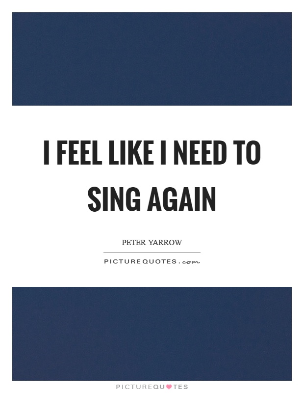 I feel like I need to sing again Picture Quote #1