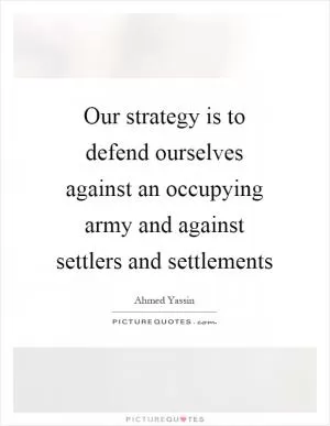 Our strategy is to defend ourselves against an occupying army and against settlers and settlements Picture Quote #1