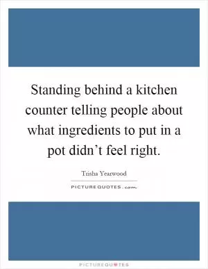 Standing behind a kitchen counter telling people about what ingredients to put in a pot didn’t feel right Picture Quote #1