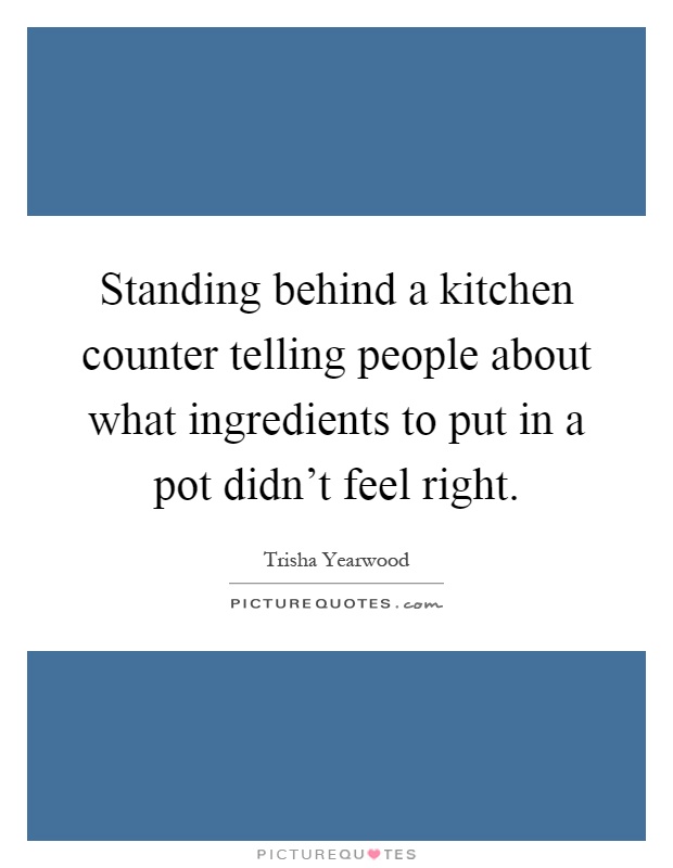 Standing behind a kitchen counter telling people about what ingredients to put in a pot didn't feel right Picture Quote #1