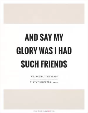 And say my glory was I had such friends Picture Quote #1