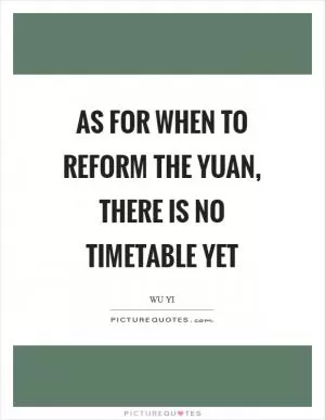 As for when to reform the yuan, there is no timetable yet Picture Quote #1