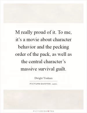 M really proud of it. To me, it’s a movie about character behavior and the pecking order of the pack, as well as the central character’s massive survival guilt Picture Quote #1