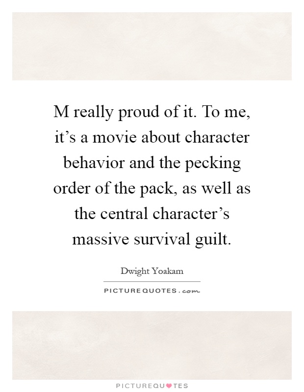 M really proud of it. To me, it's a movie about character behavior and the pecking order of the pack, as well as the central character's massive survival guilt Picture Quote #1