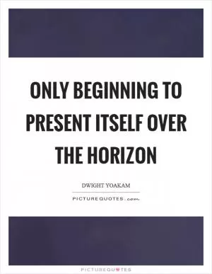 Only beginning to present itself over the horizon Picture Quote #1