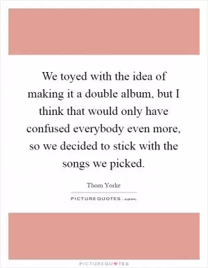 We toyed with the idea of making it a double album, but I think that would only have confused everybody even more, so we decided to stick with the songs we picked Picture Quote #1