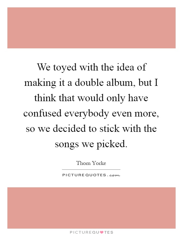 We toyed with the idea of making it a double album, but I think that would only have confused everybody even more, so we decided to stick with the songs we picked Picture Quote #1