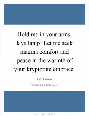 Hold me in your arms, lava lamp! Let me seek magma comfort and peace in the warmth of your kryptonite embrace Picture Quote #1