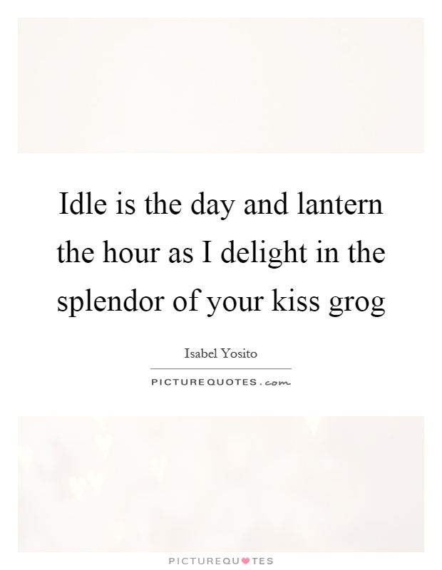 Idle is the day and lantern the hour as I delight in the splendor of your kiss grog Picture Quote #1