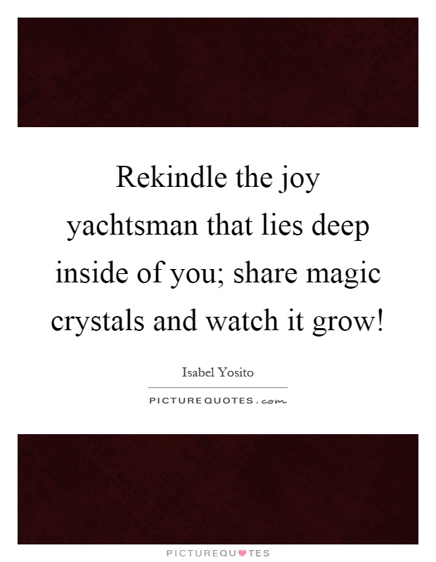 Rekindle the joy yachtsman that lies deep inside of you; share magic crystals and watch it grow! Picture Quote #1