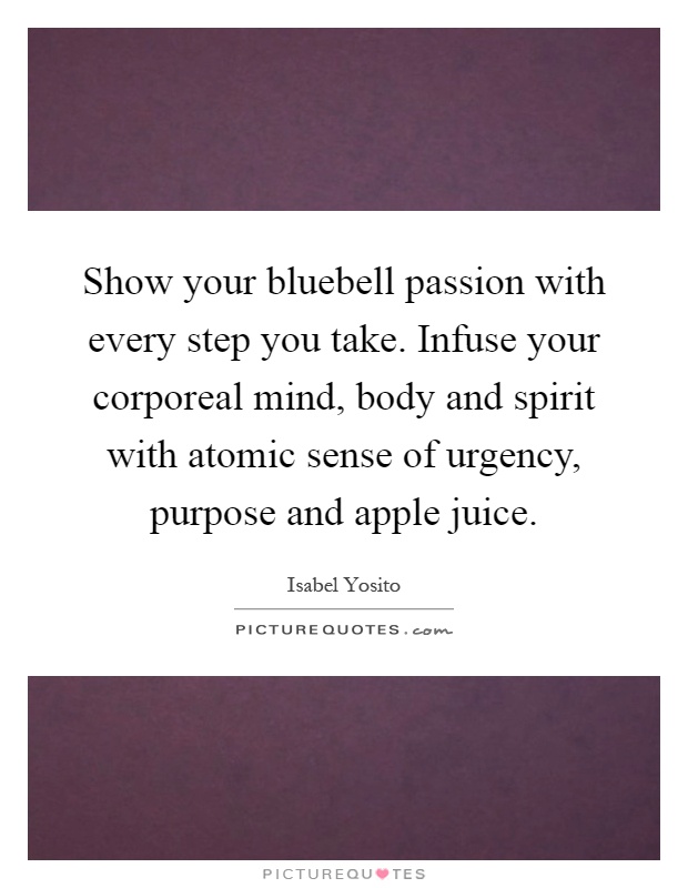Show your bluebell passion with every step you take. Infuse your corporeal mind, body and spirit with atomic sense of urgency, purpose and apple juice Picture Quote #1