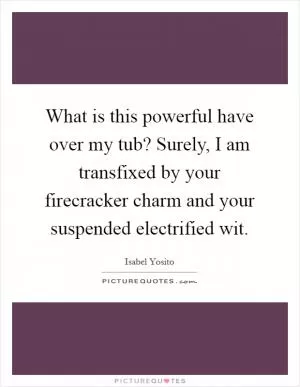 What is this powerful have over my tub? Surely, I am transfixed by your firecracker charm and your suspended electrified wit Picture Quote #1