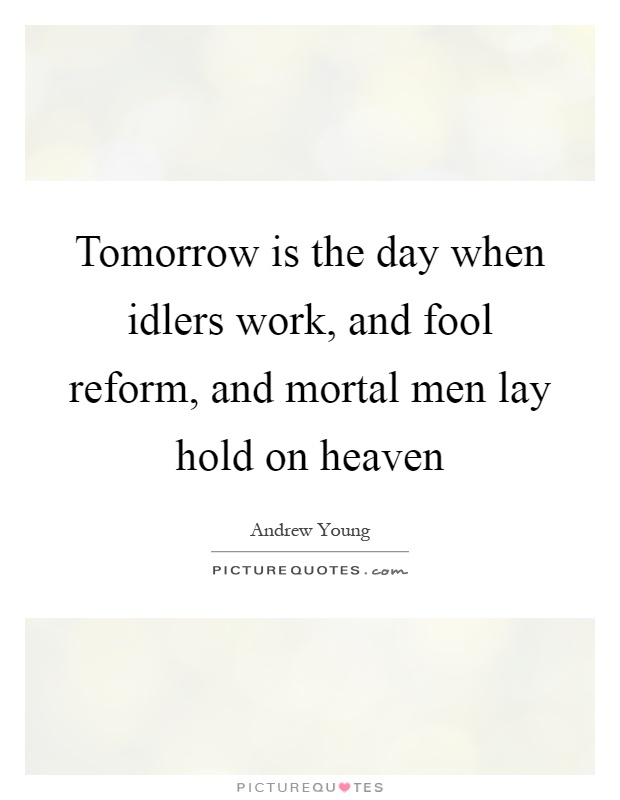 Tomorrow is the day when idlers work, and fool reform, and mortal men lay hold on heaven Picture Quote #1