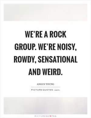 We’re a rock group. We’re noisy, rowdy, sensational and weird Picture Quote #1