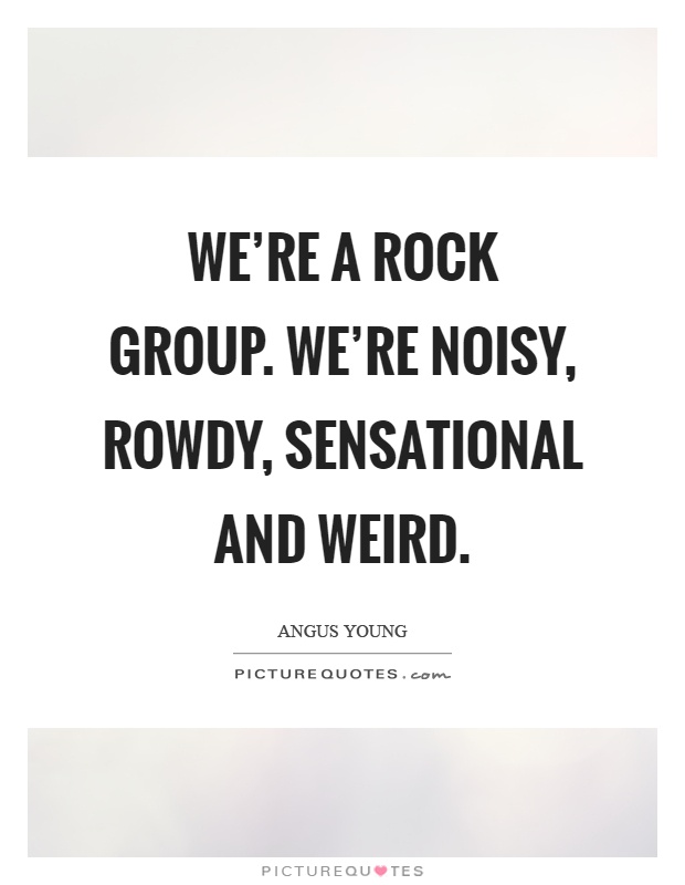 We're a rock group. We're noisy, rowdy, sensational and weird Picture Quote #1