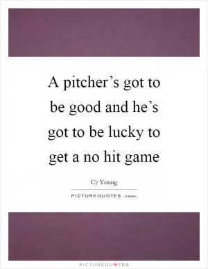 A pitcher’s got to be good and he’s got to be lucky to get a no hit game Picture Quote #1