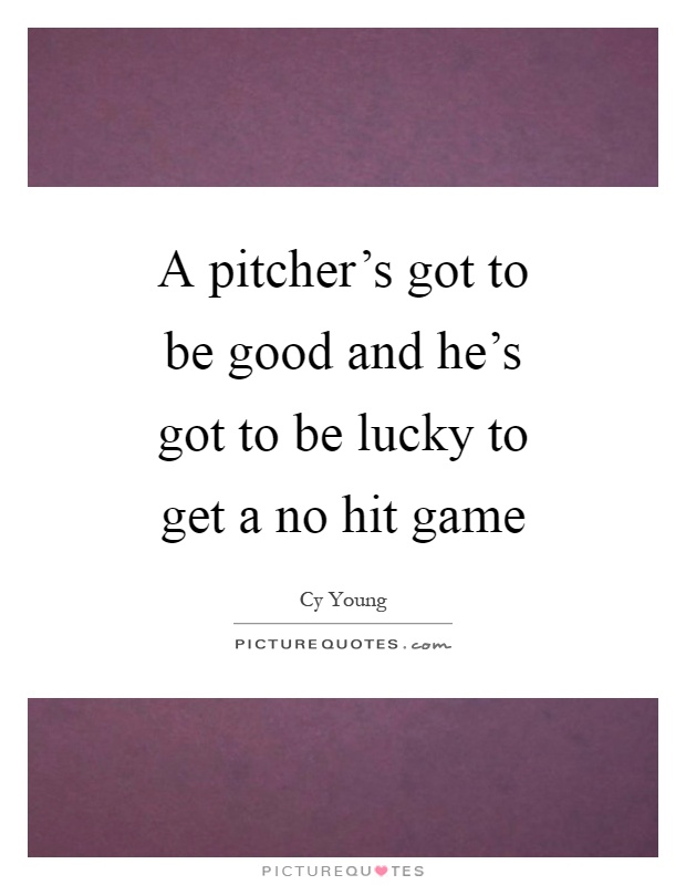 A pitcher's got to be good and he's got to be lucky to get a no hit game Picture Quote #1