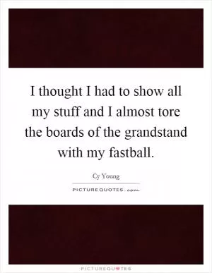 I thought I had to show all my stuff and I almost tore the boards of the grandstand with my fastball Picture Quote #1