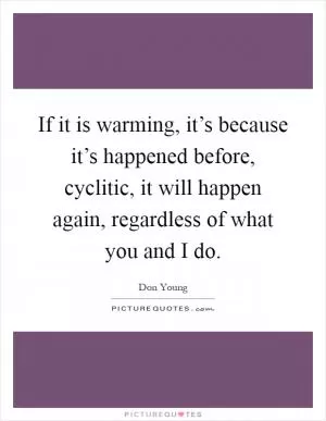 If it is warming, it’s because it’s happened before, cyclitic, it will happen again, regardless of what you and I do Picture Quote #1