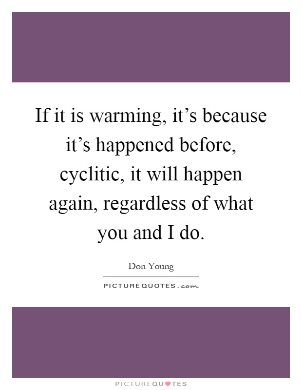 If it is warming, it's because it's happened before, cyclitic, it will happen again, regardless of what you and I do Picture Quote #1