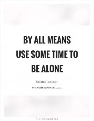 By all means use some time to be alone Picture Quote #1