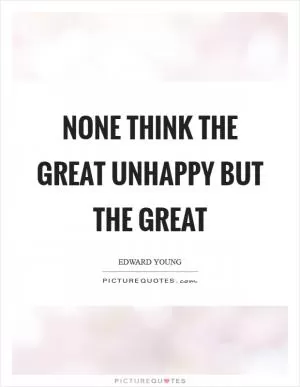 None think the great unhappy but the great Picture Quote #1