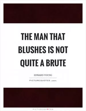 The man that blushes is not quite a brute Picture Quote #1