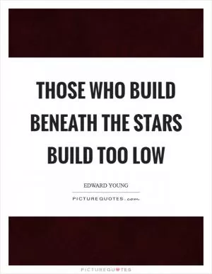 Those who build beneath the stars build too low Picture Quote #1