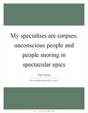 My specialties are corpses, unconscious people and people snoring in spectacular epics Picture Quote #1