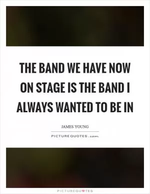 The band we have now on stage is the band I always wanted to be in Picture Quote #1