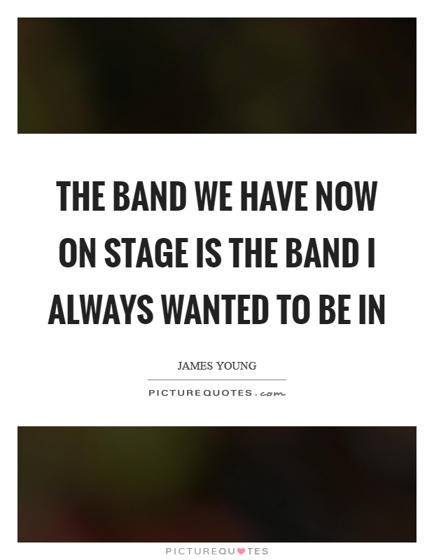 The band we have now on stage is the band I always wanted to be in Picture Quote #1
