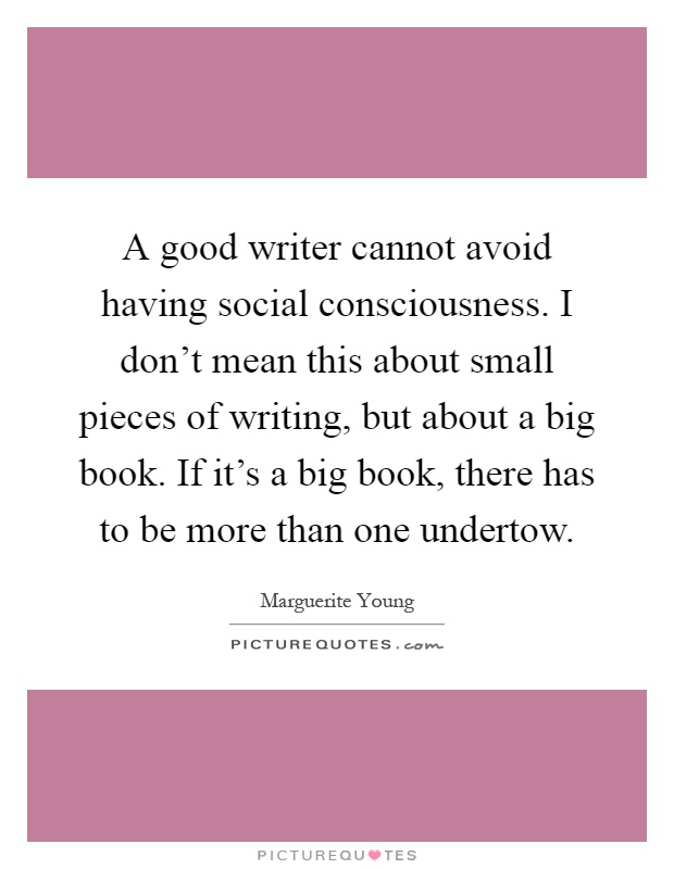A good writer cannot avoid having social consciousness. I don't mean this about small pieces of writing, but about a big book. If it's a big book, there has to be more than one undertow Picture Quote #1