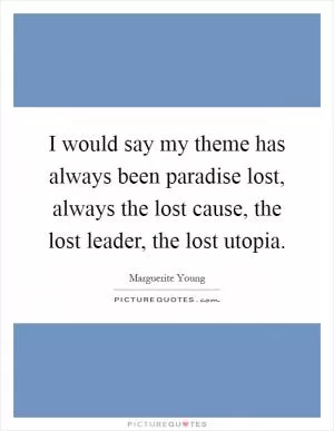 I would say my theme has always been paradise lost, always the lost cause, the lost leader, the lost utopia Picture Quote #1