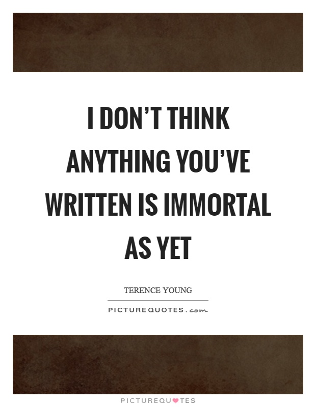 I don't think anything you've written is immortal as yet Picture Quote #1