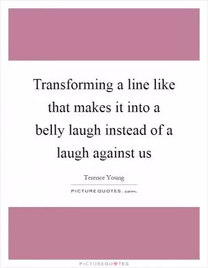 Transforming a line like that makes it into a belly laugh instead of a laugh against us Picture Quote #1