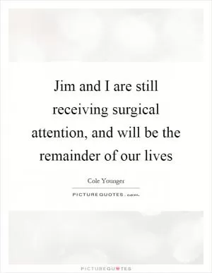Jim and I are still receiving surgical attention, and will be the remainder of our lives Picture Quote #1