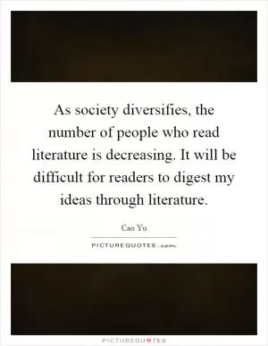 As society diversifies, the number of people who read literature is decreasing. It will be difficult for readers to digest my ideas through literature Picture Quote #1