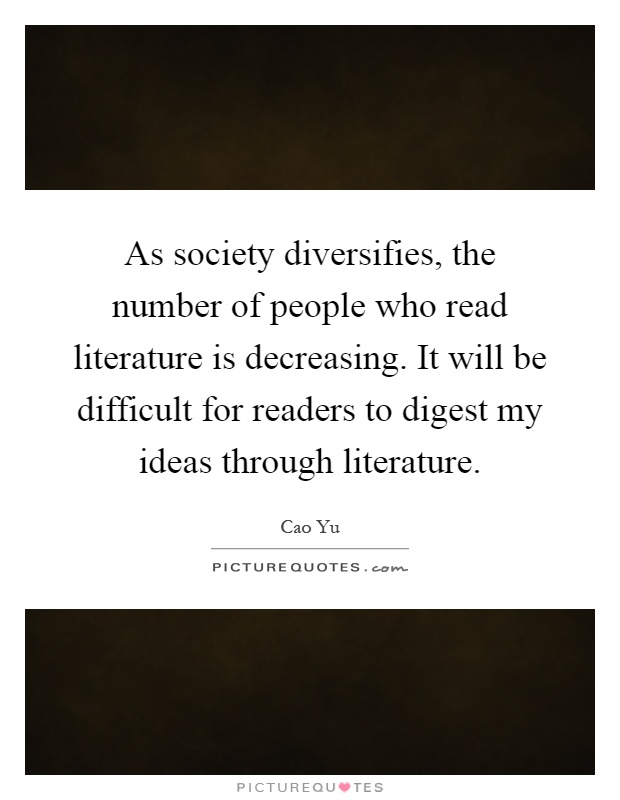 As society diversifies, the number of people who read literature is decreasing. It will be difficult for readers to digest my ideas through literature Picture Quote #1