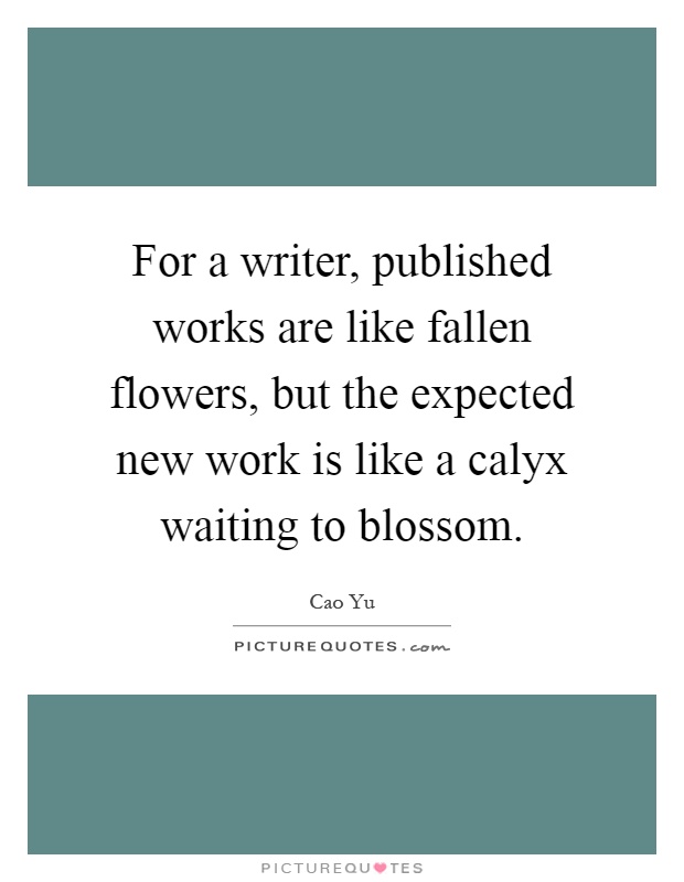 For a writer, published works are like fallen flowers, but the expected new work is like a calyx waiting to blossom Picture Quote #1