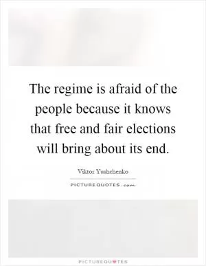 The regime is afraid of the people because it knows that free and fair elections will bring about its end Picture Quote #1