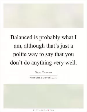Balanced is probably what I am, although that’s just a polite way to say that you don’t do anything very well Picture Quote #1