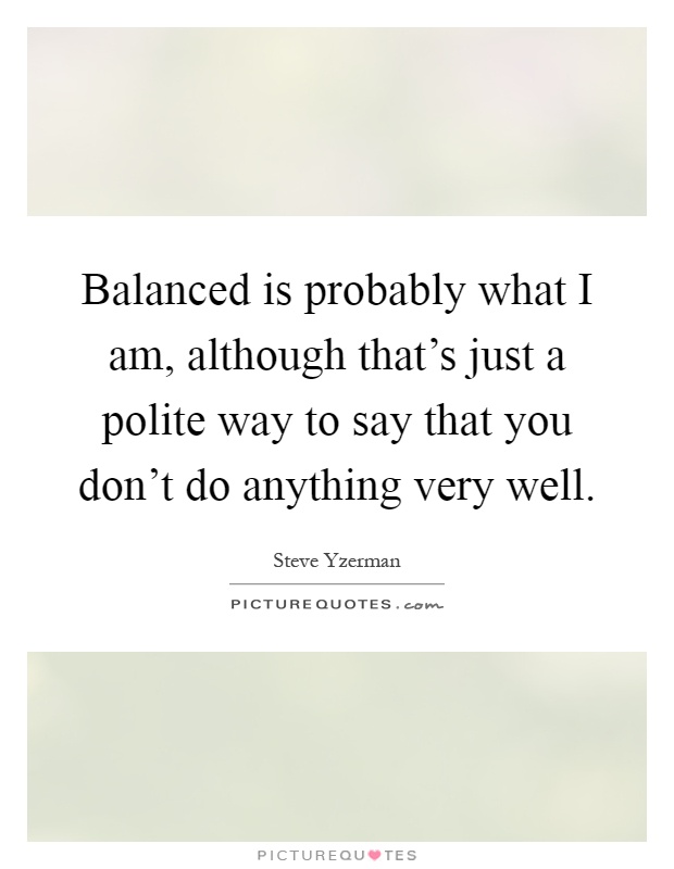 Balanced is probably what I am, although that's just a polite way to say that you don't do anything very well Picture Quote #1