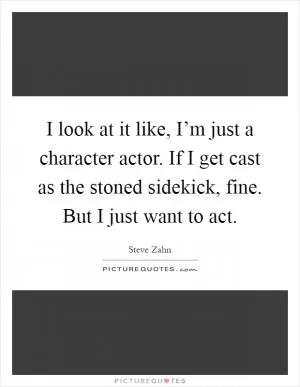 I look at it like, I’m just a character actor. If I get cast as the stoned sidekick, fine. But I just want to act Picture Quote #1