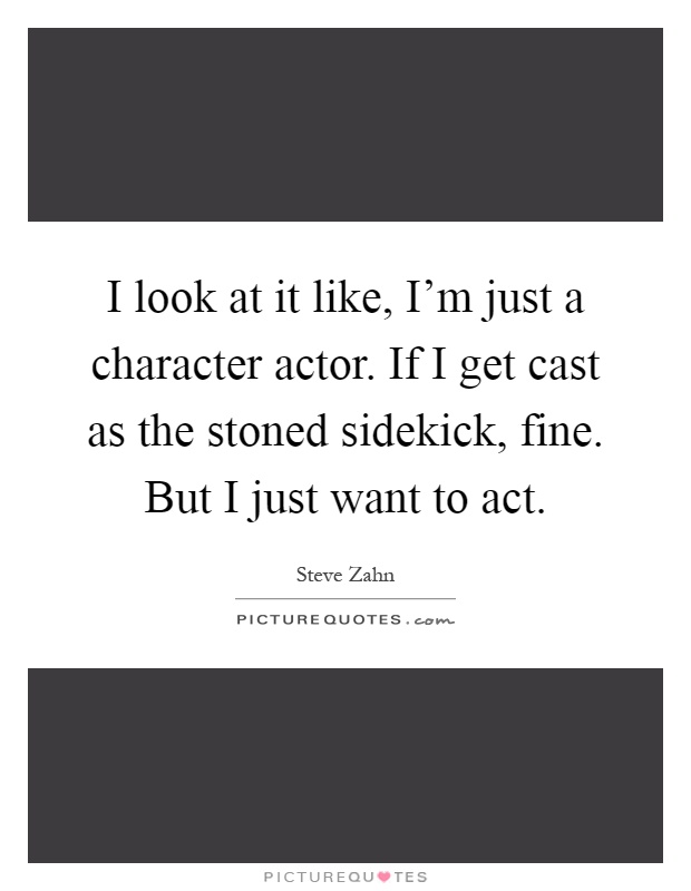 I look at it like, I'm just a character actor. If I get cast as the stoned sidekick, fine. But I just want to act Picture Quote #1