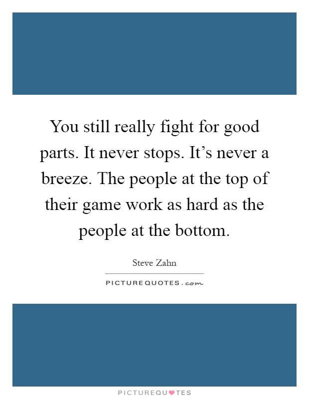 You still really fight for good parts. It never stops. It's never a breeze. The people at the top of their game work as hard as the people at the bottom Picture Quote #1