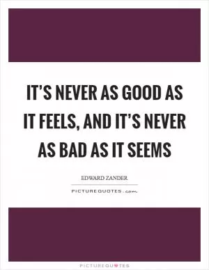 It’s never as good as it feels, and it’s never as bad as it seems Picture Quote #1