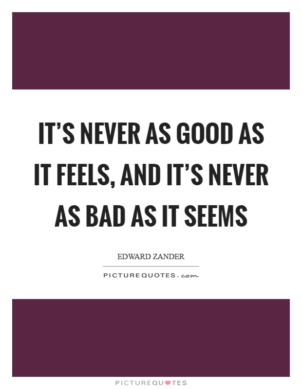 It's never as good as it feels, and it's never as bad as it seems Picture Quote #1