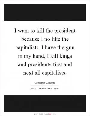 I want to kill the president because I no like the capitalists. I have the gun in my hand, I kill kings and presidents first and next all capitalists Picture Quote #1