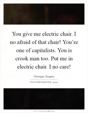 You give me electric chair. I no afraid of that chair! You’re one of capitalists. You is crook man too. Put me in electric chair. I no care! Picture Quote #1