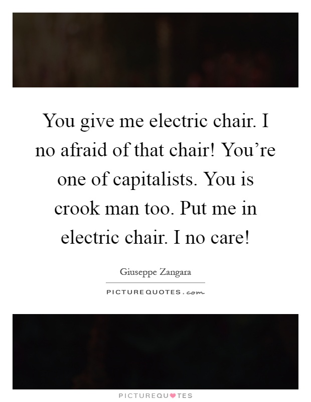 You give me electric chair. I no afraid of that chair! You're one of capitalists. You is crook man too. Put me in electric chair. I no care! Picture Quote #1